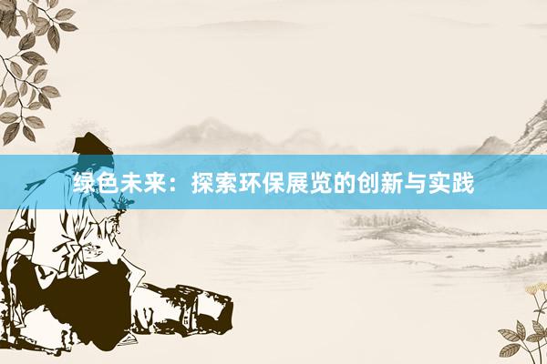 绿色未来：探索环保展览的创新与实践