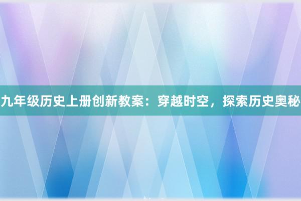 九年级历史上册创新教案：穿越时空，探索历史奥秘