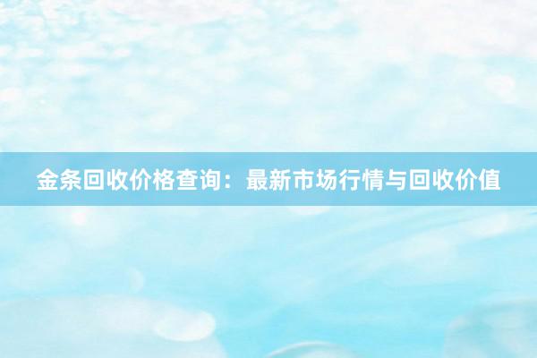 金条回收价格查询：最新市场行情与回收价值