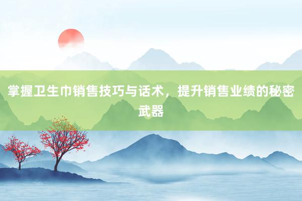 掌握卫生巾销售技巧与话术，提升销售业绩的秘密武器